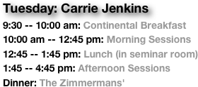 Tuesday: Carrie Jenkins
9:30 -- 10:00 am: Continental Breakfast
10:00 am -- 12:45 pm: Morning Sessions
12:45 -- 1:45 pm: Lunch (in seminar room)
1:45 -- 4:45 pm: Afternoon Sessions
Dinner: The Zimmermans'