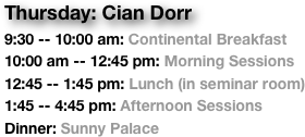 Thursday: Cian Dorr
9:30 -- 10:00 am: Continental Breakfast
10:00 am -- 12:45 pm: Morning Sessions
12:45 -- 1:45 pm: Lunch (in seminar room)
1:45 -- 4:45 pm: Afternoon Sessions
Dinner: Sunny Palace